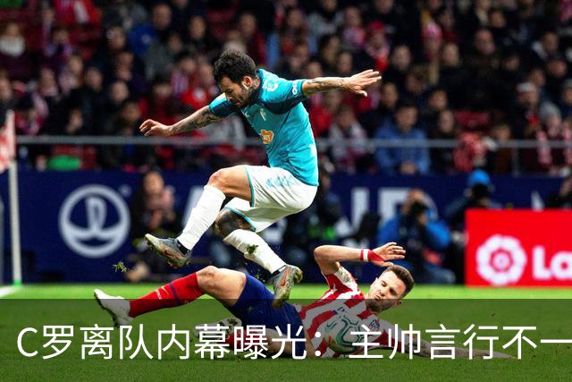 C罗离队内幕曝光：主帅言行不一致引发的不满与背叛感